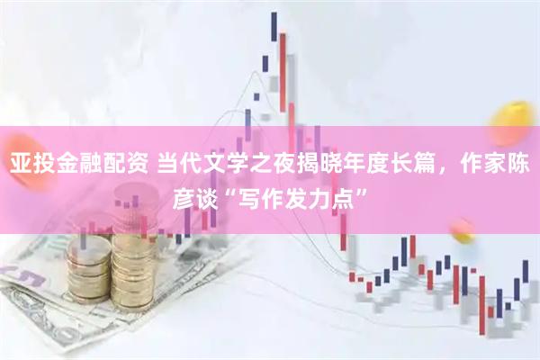 亚投金融配资 当代文学之夜揭晓年度长篇，作家陈彦谈“写作发力点”