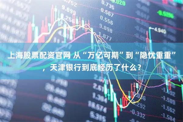 上海股票配资官网 从“万亿可期”到“隐忧重重”，天津银行到底经历了什么？