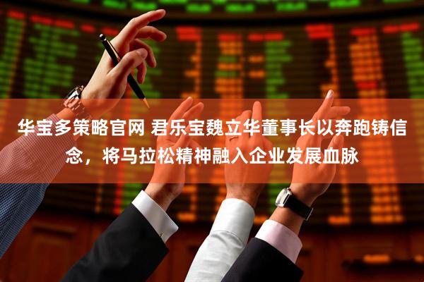 华宝多策略官网 君乐宝魏立华董事长以奔跑铸信念，将马拉松精神融入企业发展血脉