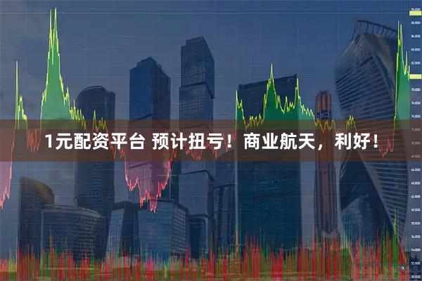 1元配资平台 预计扭亏！商业航天，利好！