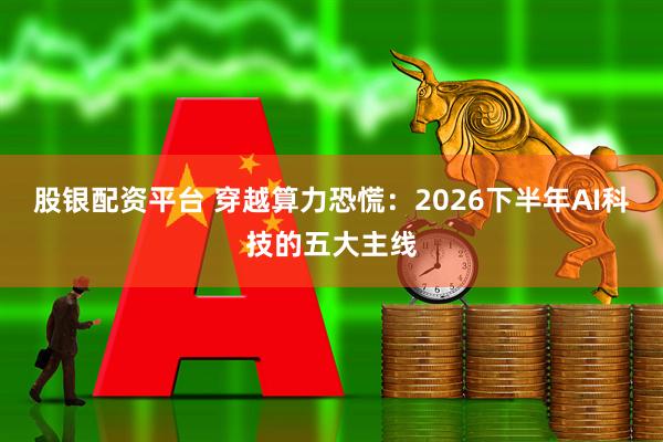 股银配资平台 穿越算力恐慌：2026下半年AI科技的五大主线